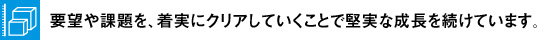 要望や課題を、着実にクリアしていくことで、堅実な成長を続けています。
